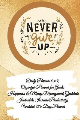 Daily Planner 6 x 9 - NEVER GIVE UP, Organizer Planner for Goals, Happiness & Money Management, Gratitude Journal to Increase Productivity, ...