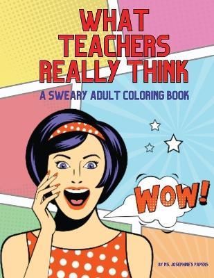 What Teachers Really Think; A Sweary Adult Coloring Book By Papers