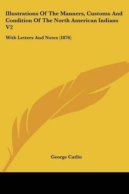 Illustrations Of The Manners, Customs And Condition Of The North American Indians V2