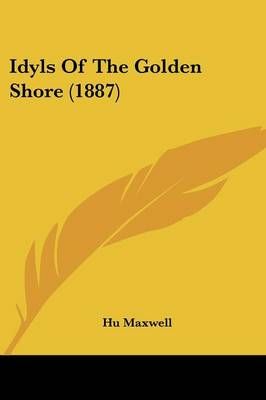 Idyls Of The Golden Shore (1887) By Hugh Maxwell 9781104181949