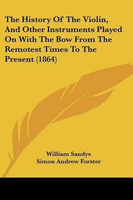 The History Of The Violin, And Other Instruments Played On With The Bow From The Remotest Times To The Present (1864)