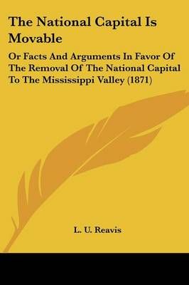 The National Capital Is Movable By L. U. Reavis 9781104316228