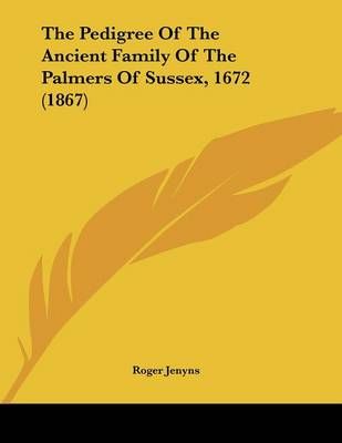 The Pedigree Of The Ancient Family Of The Palmers Of Sussex, 1672 (1867)