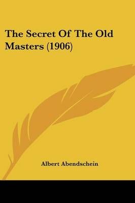 The Secret Of The Old Masters (1906) By Albert Abendschein (Paperback)