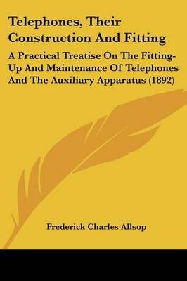 Telephones, Their Construction And Fitting By Frederick Charles Allsop