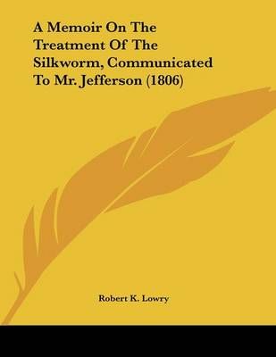 A Memoir On The Treatment Of The Silkworm, Communicated To Mr. Jefferson (1806)
