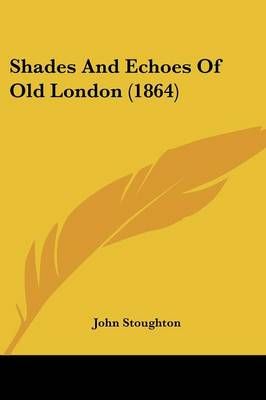 Shades And Echoes Of Old London (1864) By John Stoughton 9781104654436
