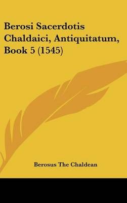 Berosi Sacerdotis Chaldaici, Antiquitatum, Book 5 (1545) 9781104720124