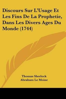 Discours Sur L'Usage Et Les Fins De La Prophetie, Dans Les Divers Ages Du Monde (1744)