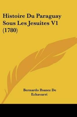 Histoire Du Paraguay Sous Les Jesuites V1 (1780) 9781104764012
