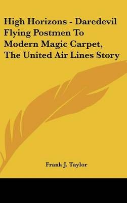 High Horizons - Daredevil Flying Postmen To Modern Magic Carpet, The United Air Lines Story