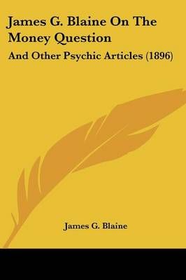 James G. Blaine on the Money Question By James Gillespie Blaine