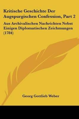 Kritische Geschichte Der Augspurgischen Confession, Part 2 (Paperback)