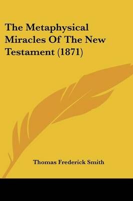 The Metaphysical Miracles Of The New Testament (1871) 9781104918545