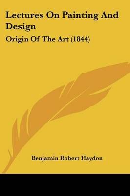 Lectures On Painting And Design By Benjamin Robert Haydon (Paperback)