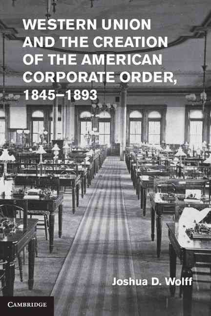 Western Union and the Creation of the American Corporate Order, 1845-1893