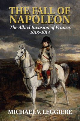 The Fall of Napoleon. Volume 1 Allied Invasion of France, 1813-1814