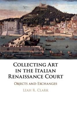 Collecting Art in the Italian Renaissance Court By Leah Ruth Clark
