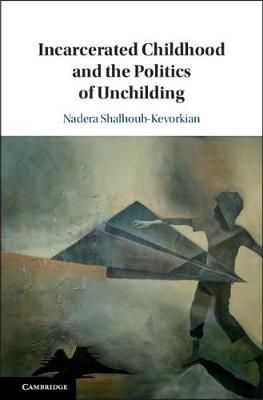 Incarcerated Childhood and the Politics of Unchilding 9781108429870