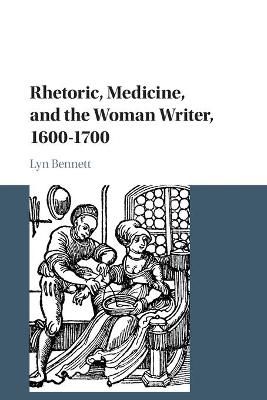 Rhetoric, Medicine, and the Woman Writer, 1600-1700 By Lyn Bennett