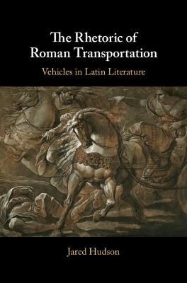 The Rhetoric of Roman Transportation By Jared Hudson 9781108481762