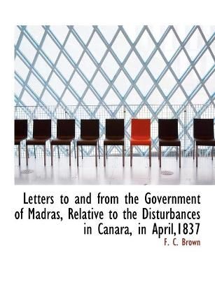 Letters to and from the Government of Madras, Relative to the Disturbances in Canara, in April,1837