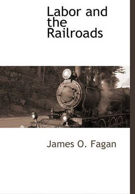 Labor and the Railroads By James O Fagan 9781116265101 (Hardback)