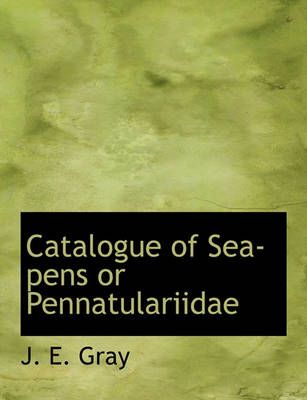 Catalogue of Sea-Pens or Pennatulariidae By Gray, J. E. 9781116327229