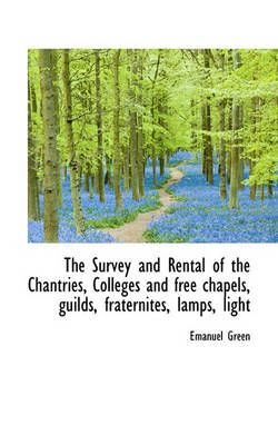 The Survey and Rental of the Chantries, Colleges and free chapels, guilds, fraternites, lamps, light