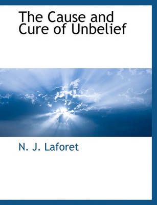 The Cause and Cure of Unbelief By N J Laforet 9781117902388