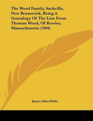 The Wood Family, Sackville, New Brunswick, Being A Genealogy Of The Line From Thomas Wood, Of Rowley, Massachusetts (1904)