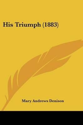 His Triumph (1883) By Mary Andrews Denison 9781120293305 (Paperback)