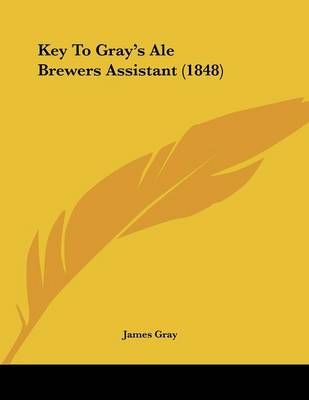 Key To Gray's Ale Brewers Assistant (1848) By James Gray 9781120307910