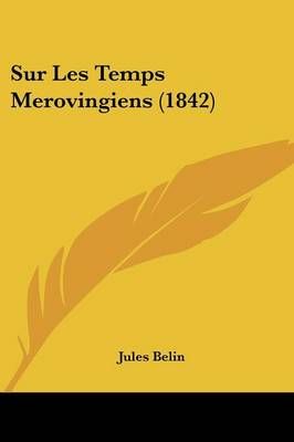 Sur Les Temps Merovingiens (1842) By Jules Belin 9781120412522