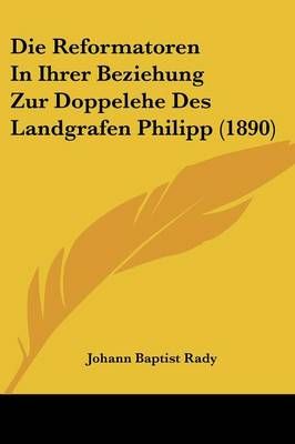 Die Reformatoren In Ihrer Beziehung Zur Doppelehe Des Landgrafen Philipp (1890)