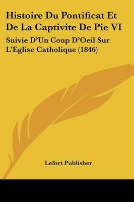 Histoire Du Pontificat Et De La Captivite De Pie VI 9781120472236
