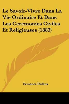 Le Savoir-Vivre Dans La Vie Ordinaire Et Dans Les Ceremonies Civiles Et Religieuses (1883)