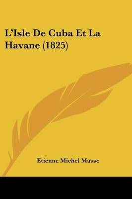 L'Isle De Cuba Et La Havane (1825) By Etienne Michel Masse (Paperback)