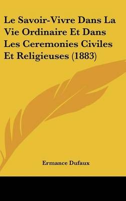 Le Savoir-Vivre Dans La Vie Ordinaire Et Dans Les Ceremonies Civiles Et Religieuses (1883)