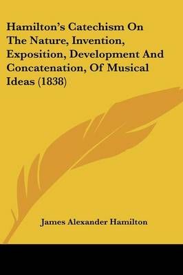 Hamilton's Catechism On The Nature, Invention, Exposition, Development And Concatenation, Of Musical Ideas (1838)