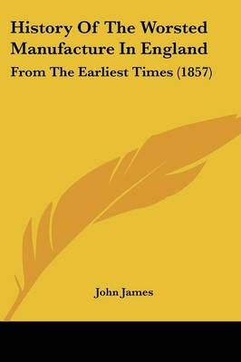 History Of The Worsted Manufacture In England By John James