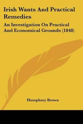 Irish Wants And Practical Remedies By Humphrey Brown 9781120631282