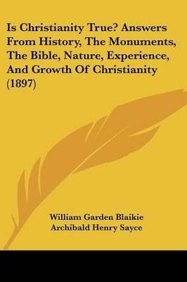 Is Christianity True? Answers From History, The Monuments, The Bible, Nature, Experience, And Growth Of Christianity (1897)