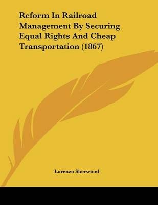 Reform In Railroad Management By Securing Equal Rights And Cheap Transportation (1867)
