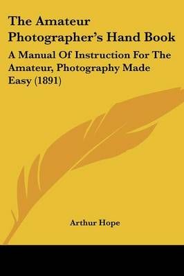 The Amateur Photographer's Hand Book By Arthur Hope 9781120722867