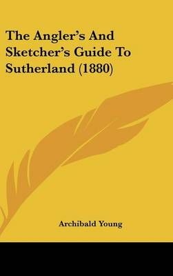 The Angler's And Sketcher's Guide To Sutherland (1880) 9781120774675