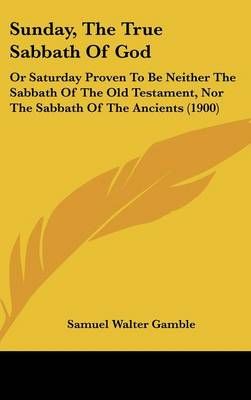 Sunday, The True Sabbath Of God By Samuel Walter Gamble 9781120796271