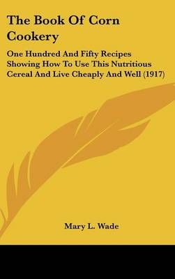 The Book of Corn Cookery By Mary L Wade 9781120971777 (Hardback)