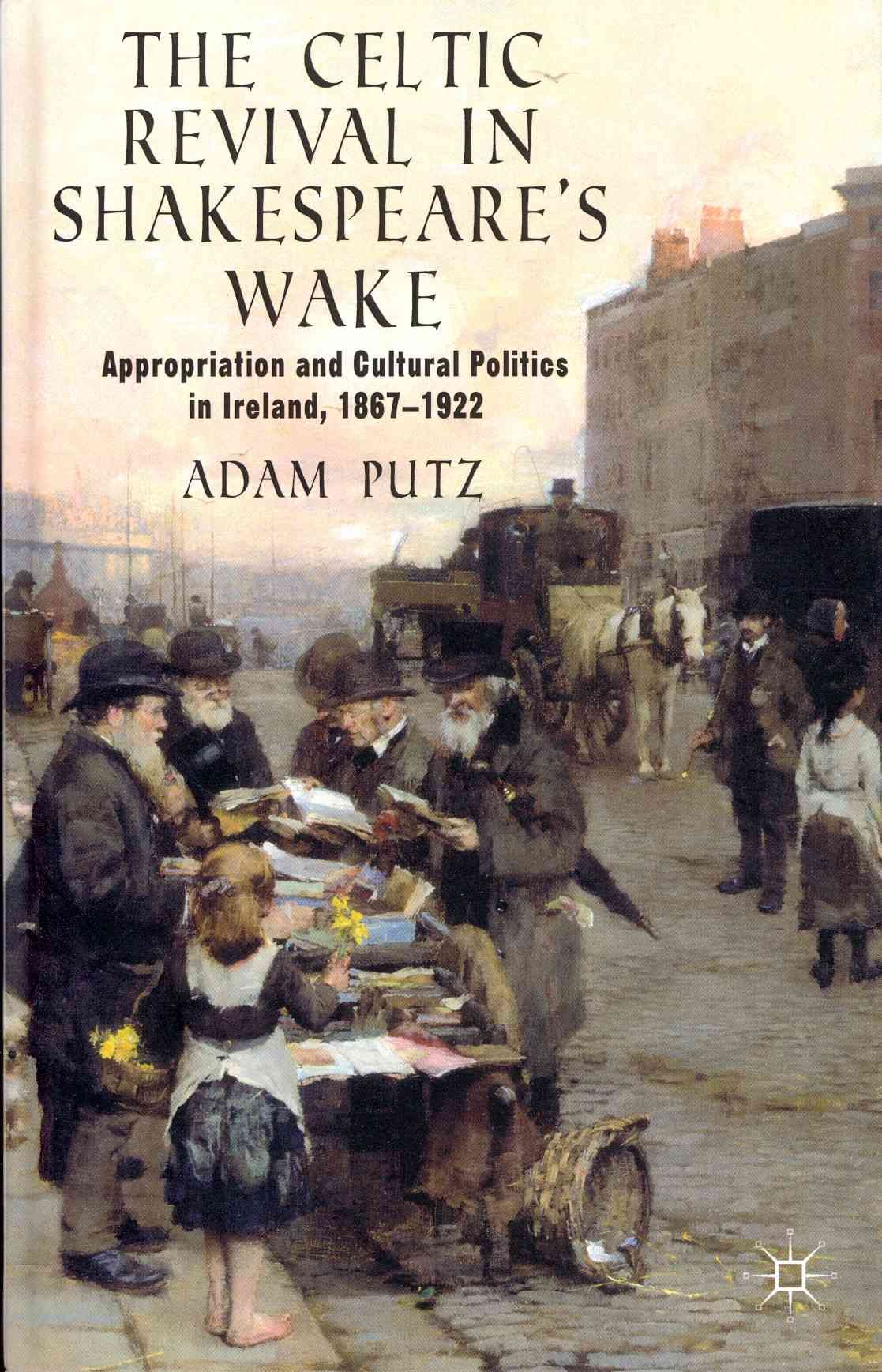 The Celtic Revival in Shakespeare's Wake: Appropriation and Cultural Politics in Ireland, 1867-1922