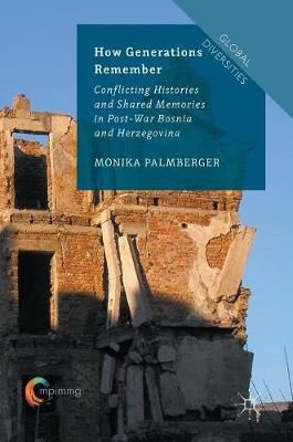 How Generations Remember : Conflicting Histories and Shared Memories in Post-War Bosnia and Herzegovina